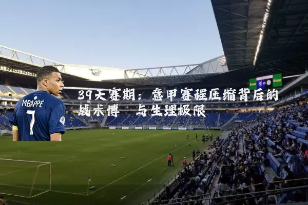 39天赛期：意甲赛程压缩背后的战术博弈与生理极限
