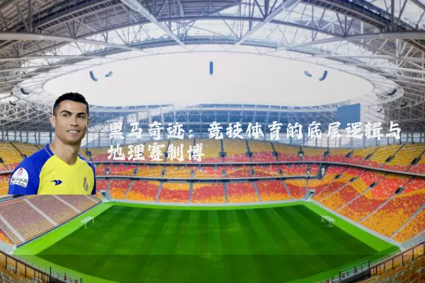 黑马奇迹：竞技体育的底层逻辑与地理赛制博弈