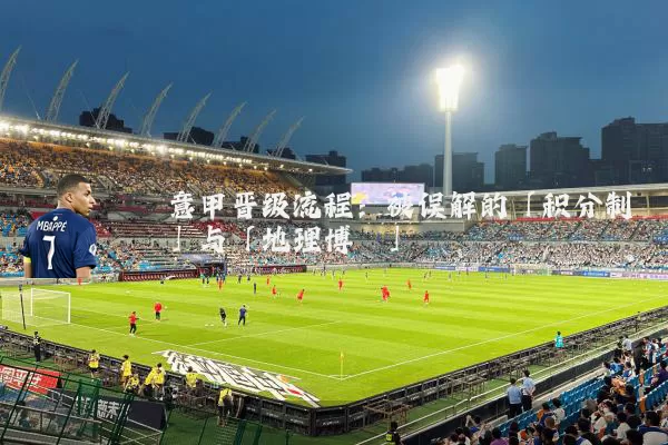 意甲晋级流程:被误解的「积分制」与「地理博弈」