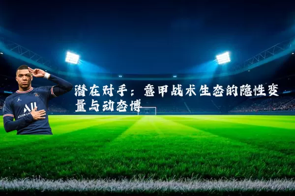 潜在对手:意甲战术生态的隐性变量与动态博弈