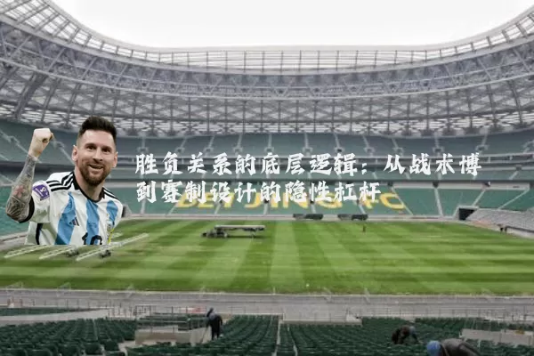 胜负关系的底层逻辑:从战术博弈到赛制设计的隐性杠杆