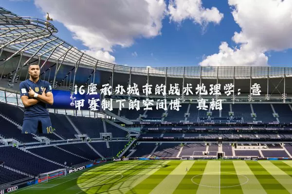 16座承办城市的战术地理学:意甲赛制下的空间博弈真相