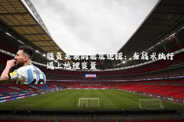 胜负关系的底层逻辑:当战术执行遇上地理变量