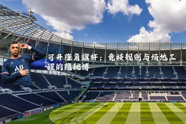 可升降角旗杆：竞技规则与场地工程的隐秘博弈