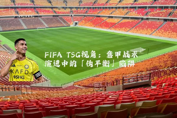 FIFA TSG视角：意甲战术演进中的「伪平衡」陷阱