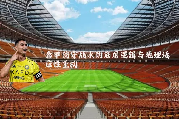 意甲防守战术的底层逻辑与地理适应性重构