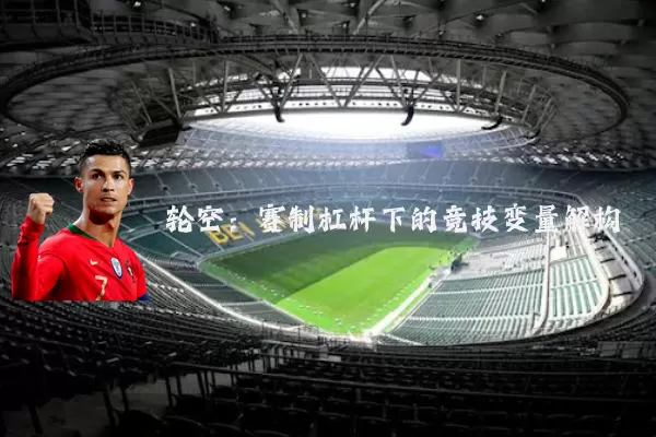 轮空：赛制杠杆下的竞技变量解构